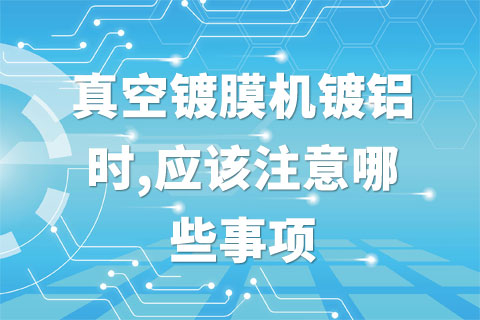 真空镀膜机镀铝时,应该注意哪些事项